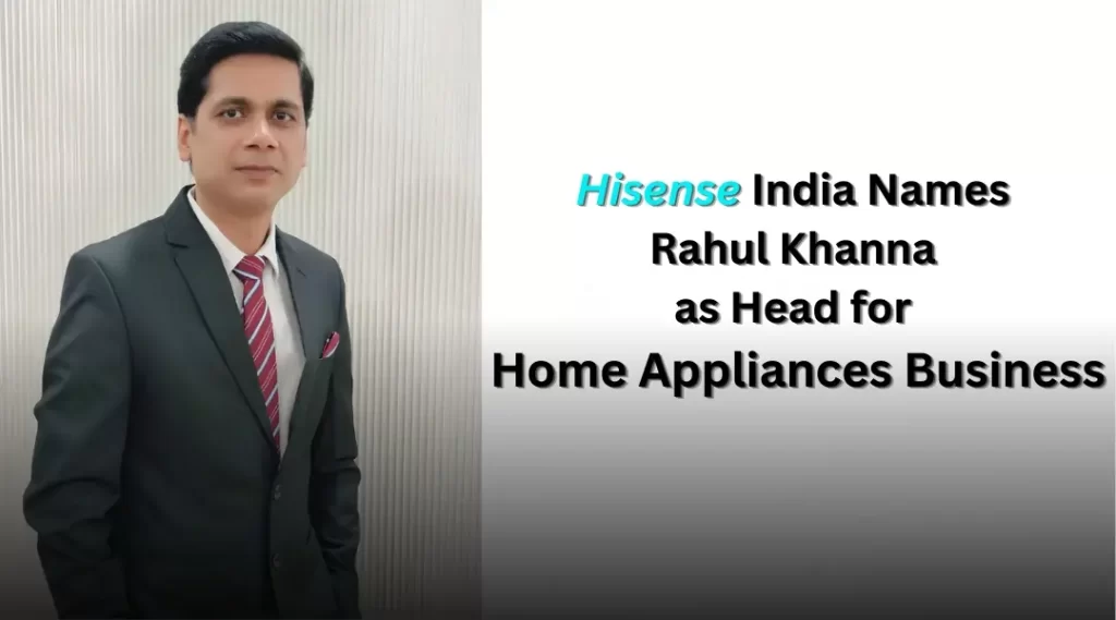 Hisense India Names Rahul Khanna as Head for Home Appliances Business