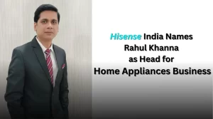 Hisense India Names Rahul Khanna as Head for Home Appliances Business
