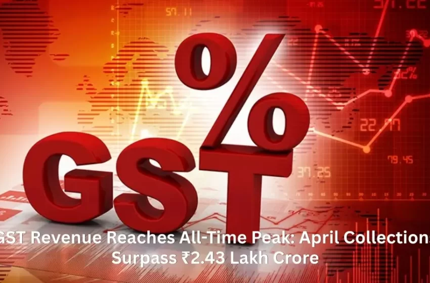 GST Revenue Reaches All-Time Peak: April Collections Surpass ₹2.43 Lakh Crore