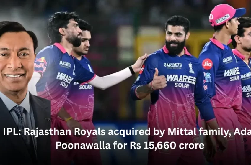 IPL: Rajasthan Royals acquired by Mittal family, Adar Poonawalla for Rs 15,660 crore